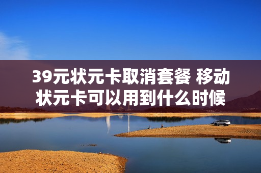 39元状元卡取消套餐 移动状元卡可以用到什么时候