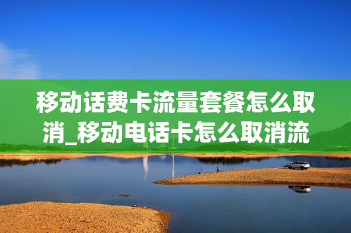 移动话费卡流量套餐怎么取消_移动电话卡怎么取消流量套餐