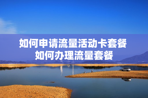 如何申请流量活动卡套餐 如何办理流量套餐