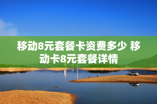 移动8元套餐卡资费多少 移动卡8元套餐详情