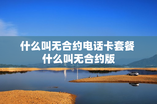 什么叫无合约电话卡套餐 什么叫无合约版