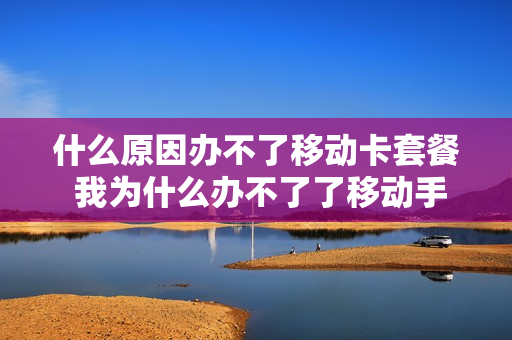 什么原因办不了移动卡套餐 我为什么办不了了移动手机号