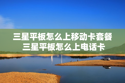 三星平板怎么上移动卡套餐 三星平板怎么上电话卡