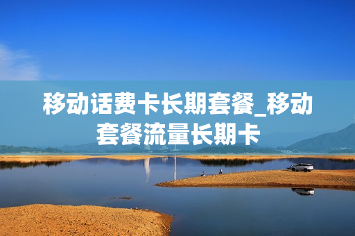 移动话费卡长期套餐_移动套餐流量长期卡