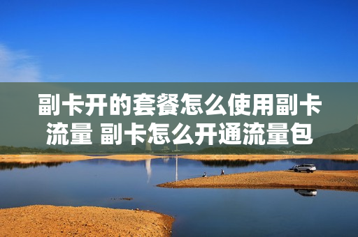 副卡开的套餐怎么使用副卡流量 副卡怎么开通流量包