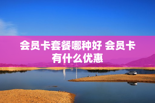 会员卡套餐哪种好 会员卡有什么优惠