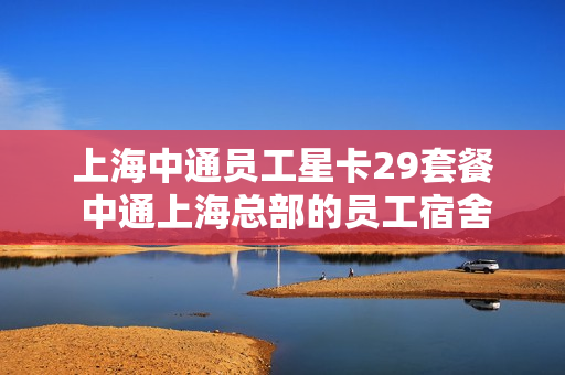 上海中通员工星卡29套餐 中通上海总部的员工宿舍