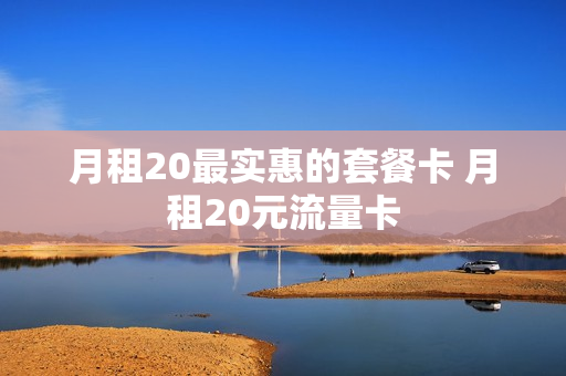 月租20最实惠的套餐卡 月租20元流量卡