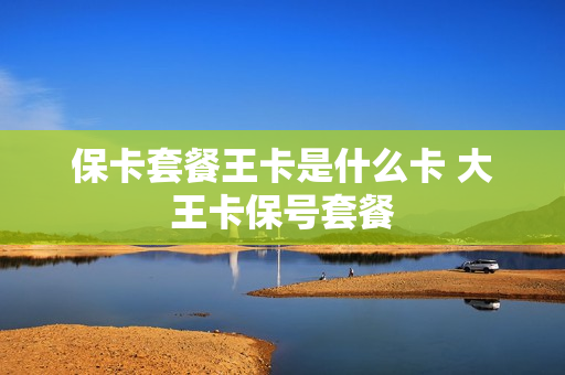 保卡套餐王卡是什么卡 大王卡保号套餐