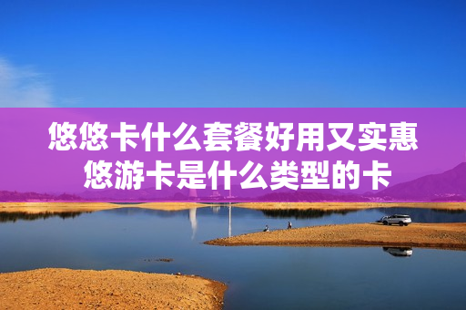 悠悠卡什么套餐好用又实惠 悠游卡是什么类型的卡