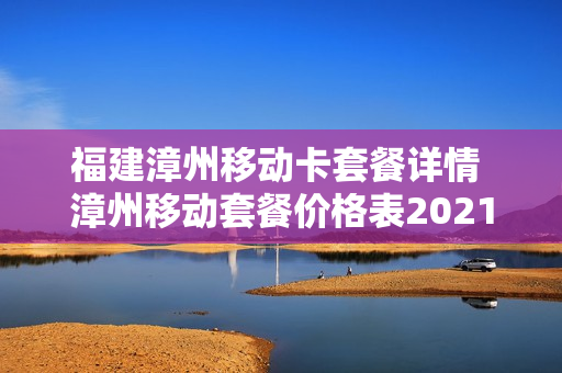 福建漳州移动卡套餐详情 漳州移动套餐价格表2021