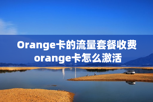 Orange卡的流量套餐收费 orange卡怎么激活