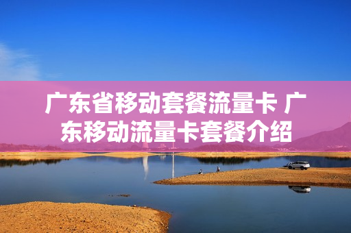 广东省移动套餐流量卡 广东移动流量卡套餐介绍