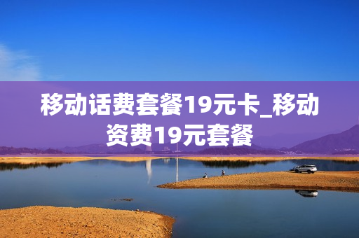 移动话费套餐19元卡_移动资费19元套餐