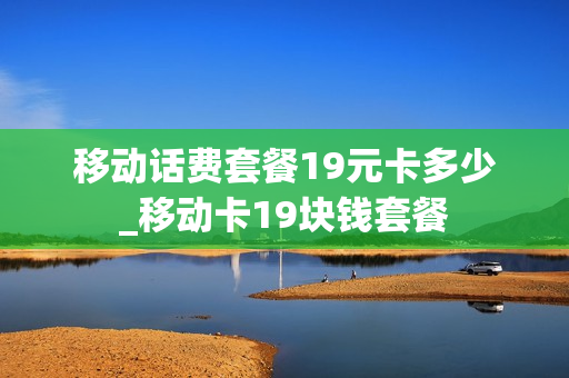 移动话费套餐19元卡多少_移动卡19块钱套餐