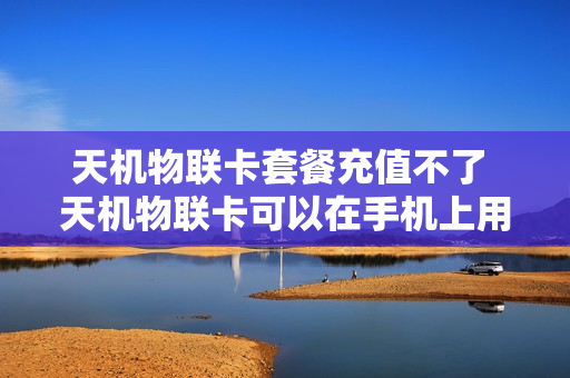 天机物联卡套餐充值不了 天机物联卡可以在手机上用吗