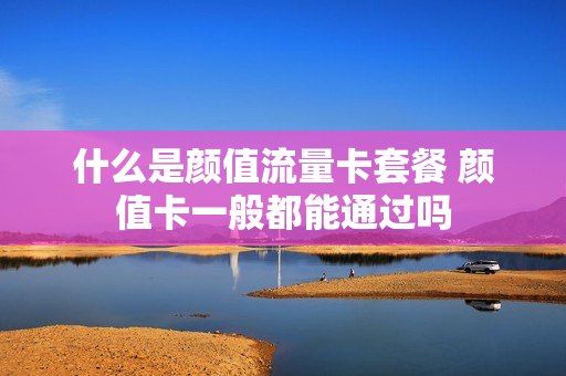 什么是颜值流量卡套餐 颜值卡一般都能通过吗