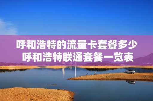 呼和浩特的流量卡套餐多少 呼和浩特联通套餐一览表