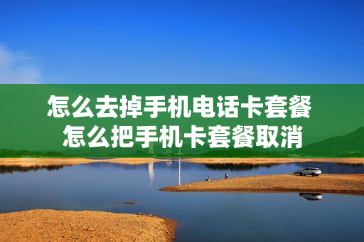 怎么去掉手机电话卡套餐 怎么把手机卡套餐取消