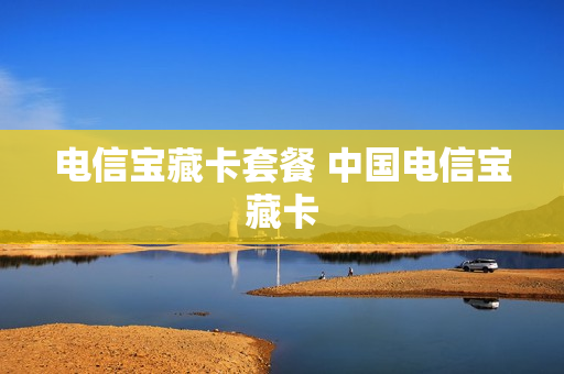 电信宝藏卡套餐 中国电信宝藏卡