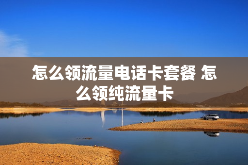 怎么领流量电话卡套餐 怎么领纯流量卡