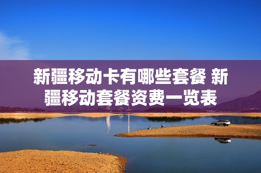 新疆移动卡有哪些套餐 新疆移动套餐资费一览表