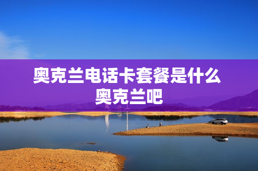 奥克兰电话卡套餐是什么 奥克兰吧