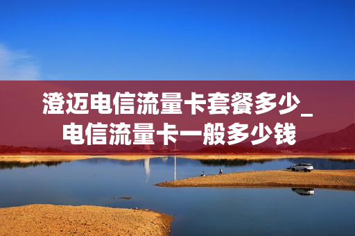 澄迈电信流量卡套餐多少_电信流量卡一般多少钱