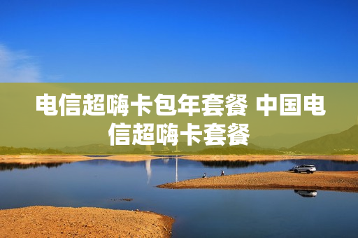 电信超嗨卡包年套餐 中国电信超嗨卡套餐
