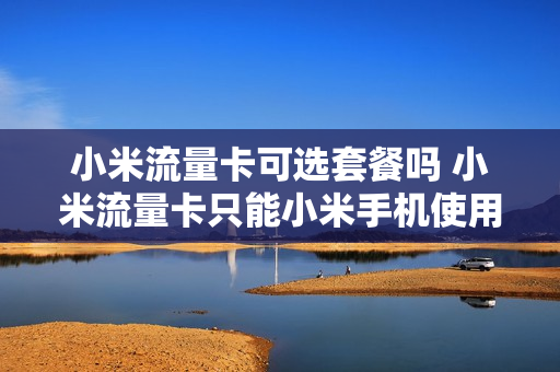 小米流量卡可选套餐吗 小米流量卡只能小米手机使用吗