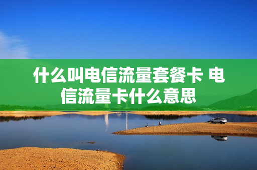 什么叫电信流量套餐卡 电信流量卡什么意思