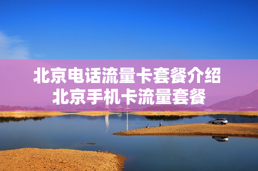 北京电话流量卡套餐介绍 北京手机卡流量套餐