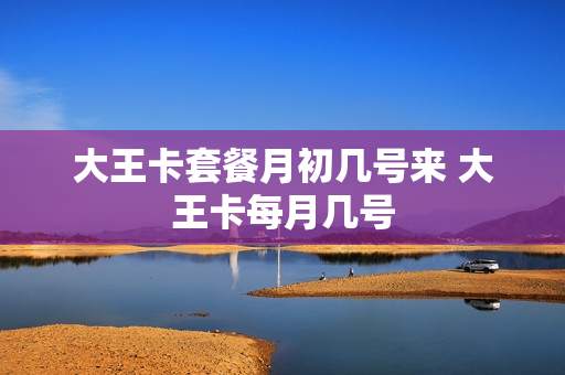 大王卡套餐月初几号来 大王卡每月几号