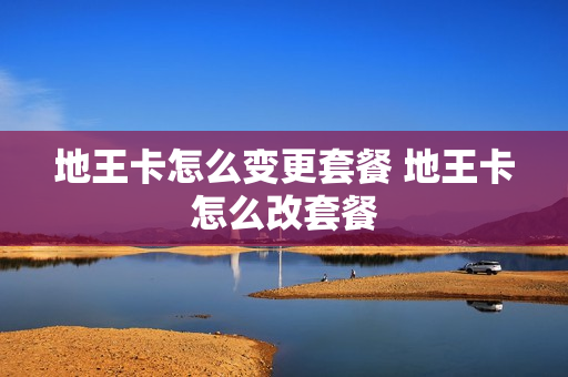 地王卡怎么变更套餐 地王卡怎么改套餐