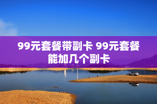 99元套餐带副卡 99元套餐能加几个副卡