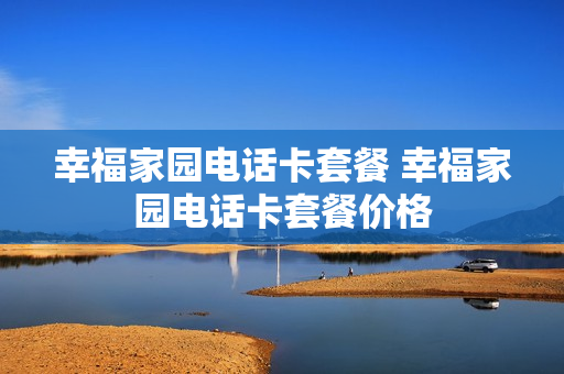 幸福家园电话卡套餐 幸福家园电话卡套餐价格