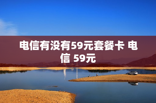 电信有没有59元套餐卡 电信 59元
