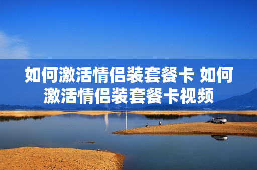 如何激活情侣装套餐卡 如何激活情侣装套餐卡视频