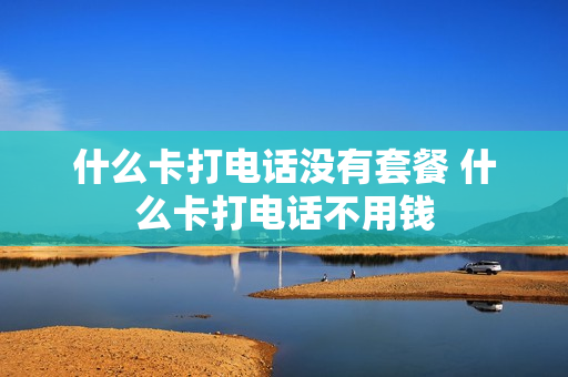 什么卡打电话没有套餐 什么卡打电话不用钱