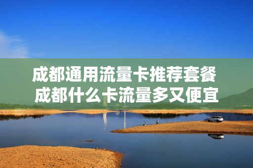 成都通用流量卡推荐套餐 成都什么卡流量多又便宜