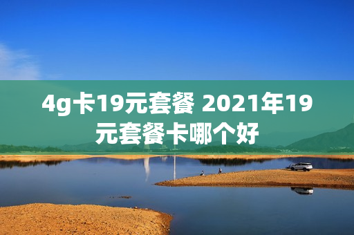 4g卡19元套餐 2021年19元套餐卡哪个好