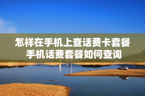 怎样在手机上查话费卡套餐 手机话费套餐如何查询