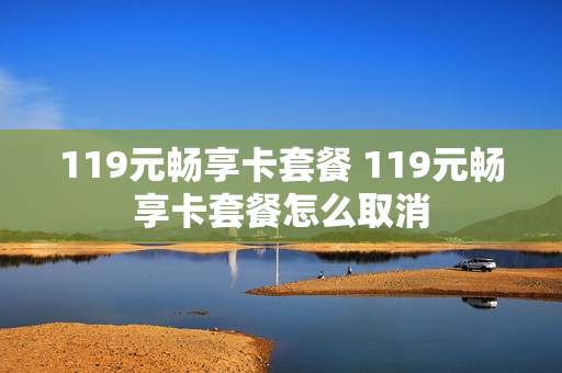 119元畅享卡套餐 119元畅享卡套餐怎么取消
