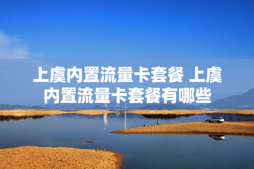 上虞内置流量卡套餐 上虞内置流量卡套餐有哪些