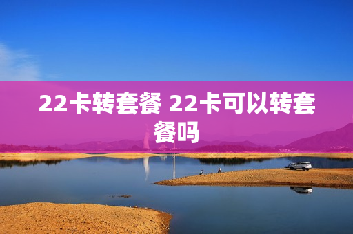 22卡转套餐 22卡可以转套餐吗