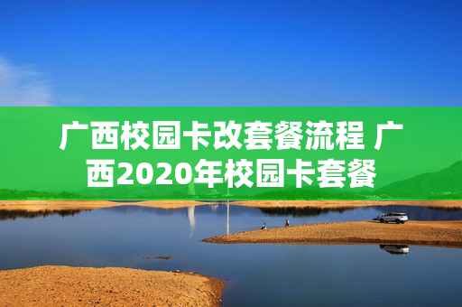 广西校园卡改套餐流程 广西2020年校园卡套餐