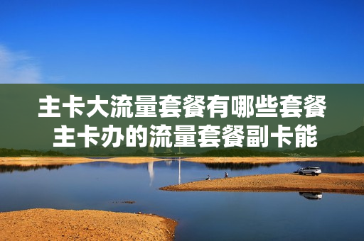 主卡大流量套餐有哪些套餐 主卡办的流量套餐副卡能用吗