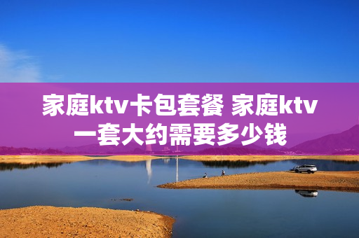 家庭ktv卡包套餐 家庭ktv一套大约需要多少钱