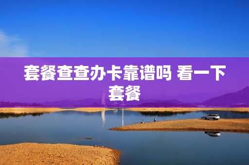 套餐查查办卡靠谱吗 看一下套餐