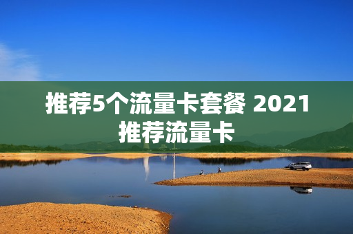 推荐5个流量卡套餐 2021推荐流量卡
